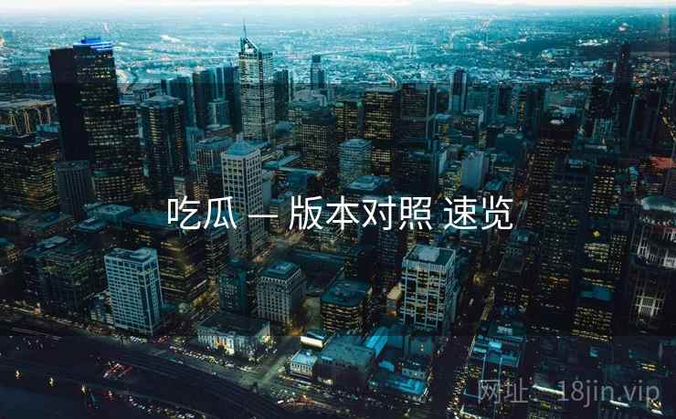 吃瓜 — 版本对照 速览