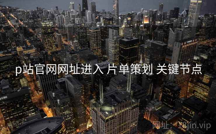 p站官网网址进入 片单策划 关键节点