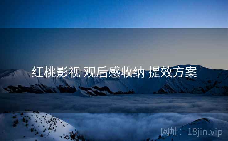 红桃影视 观后感收纳 提效方案
