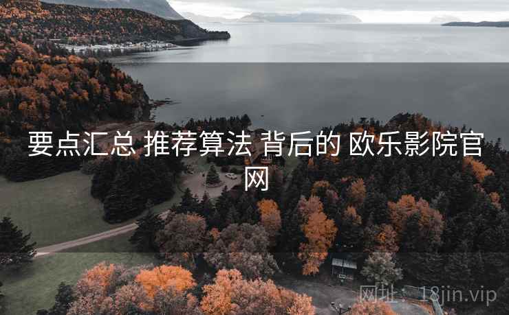 要点汇总 推荐算法 背后的 欧乐影院官网